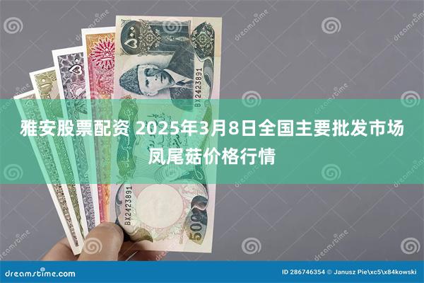 雅安股票配资 2025年3月8日全国主要批发市场凤尾菇价格行情