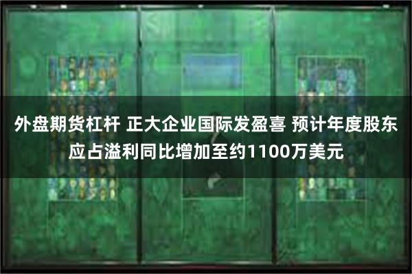 外盘期货杠杆 正大企业国际发盈喜 预计年度股东应占溢利同比增加至约1100万美元