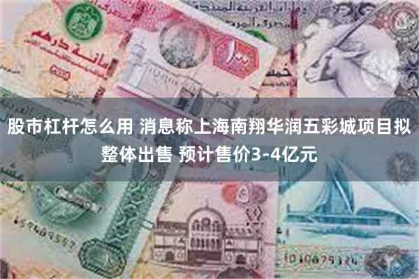 股市杠杆怎么用 消息称上海南翔华润五彩城项目拟整体出售 预计售价3-4亿元