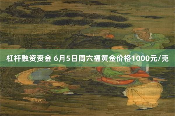 杠杆融资资金 6月5日周六福黄金价格1000元/克