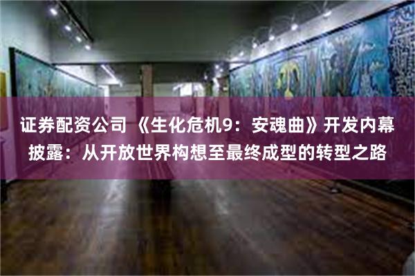 证券配资公司 《生化危机9：安魂曲》开发内幕披露：从开放世界构想至最终成型的转型之路